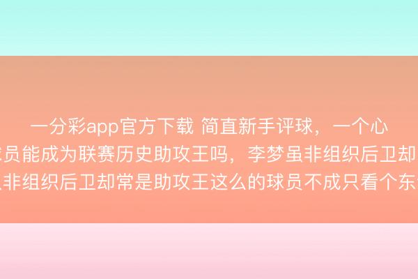 一分彩app官方下載 簡直新手評球,一個心愛個東說念主進展的球員能成為聯賽歷史助攻王嗎,李夢雖非組織后衛卻常是助攻王這么的球員不成只看個東說念主進展