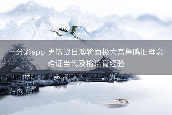 一分彩app 男籃戰日澳輸面極大宮魯鳴舊理念難證當代及格培育經驗
