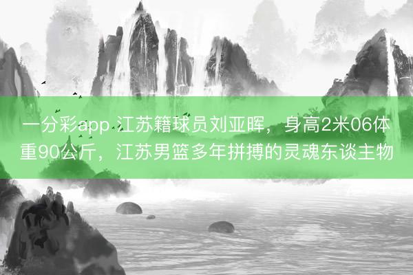 一分彩app 江蘇籍球員劉亞暉，身高2米06體重90公斤，江蘇男籃多年拼搏的靈魂東談主物