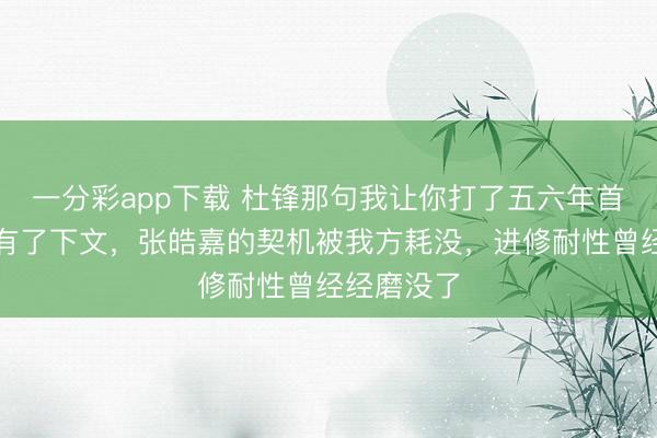 一分彩app下載 杜鋒那句我讓你打了五六年首發，終于有了下文，張皓嘉的契機被我方耗沒，進修耐性曾經經磨沒了