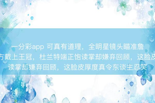 一分彩app 可真有道理，全明星鏡頭瞄準詹姆斯時，他我方給我方戴上王冠，杜蘭特端正飽讀掌卻嫌棄回顧，這臉皮厚度真令東談主忍笑
