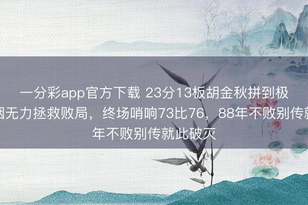 一分彩app官方下載 23分13板胡金秋拼到極致，抽咽無(wú)力拯救敗局，終場(chǎng)哨響73比76，88年不敗別傳就此破滅