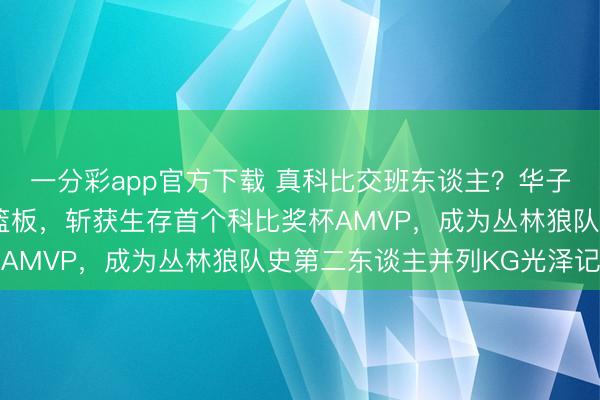 一分彩app官方下載 真科比交班東談主？華子三場高效砍下32分9籃板，斬獲生存首個科比獎杯AMVP，成為叢林狼隊史第二東談主并列KG光澤記載