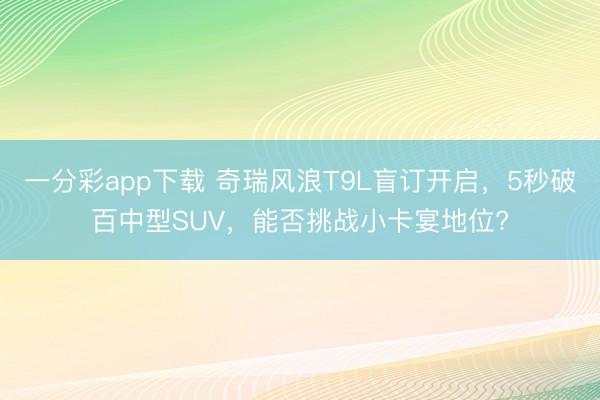 一分彩app下載 奇瑞風浪T9L盲訂開啟，5秒破百中型SUV，能否挑戰小卡宴地位?