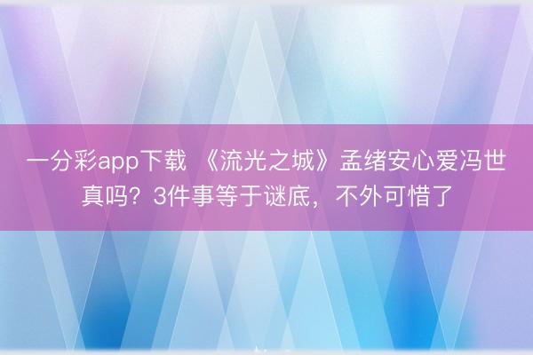 一分彩app下載 《流光之城》孟緒安心愛馮世真嗎?3件事等于謎底,不外可惜了