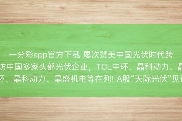 一分彩app官方下載 屢次贊美中國光伏時代跨越后，馬斯克團隊密訪中國多家頭部光伏企業，TCL中環、晶科動力、晶盛機電等在列! A股“天際光伏”見識爆發