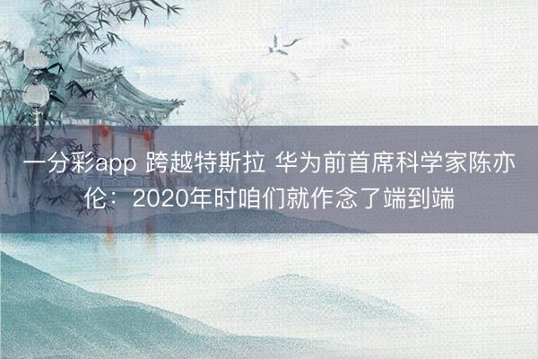 一分彩app 跨越特斯拉 華為前首席科學家陳亦倫:2020年時咱們就作念了端到端