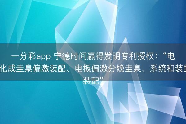 一分彩app 寧德時(shí)間贏得發(fā)明專利授權(quán):“電板化成圭臬偏激裝配、電板偏激分娩圭臬、系統(tǒng)和裝配”