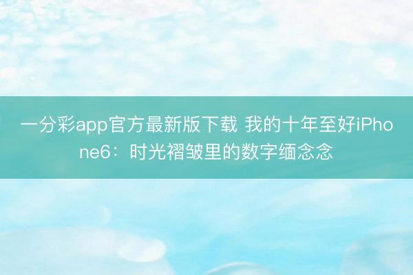 一分彩app官方最新版下載 我的十年至好iPhone6:時光褶皺里的數字緬念念