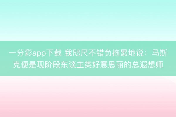 一分彩app下載 我咫尺不錯負拖累地說：馬斯克便是現階段東談主類好意思麗的總遐想師