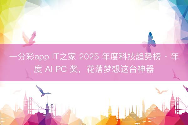 一分彩app IT之家 2025 年度科技趨勢(shì)榜 · 年度 AI PC 獎(jiǎng),花落夢(mèng)想這臺(tái)神器