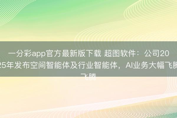 一分彩app官方最新版下載 超圖軟件：公司2025年發布空間智能體及行業智能體，AI業務大幅飛騰
