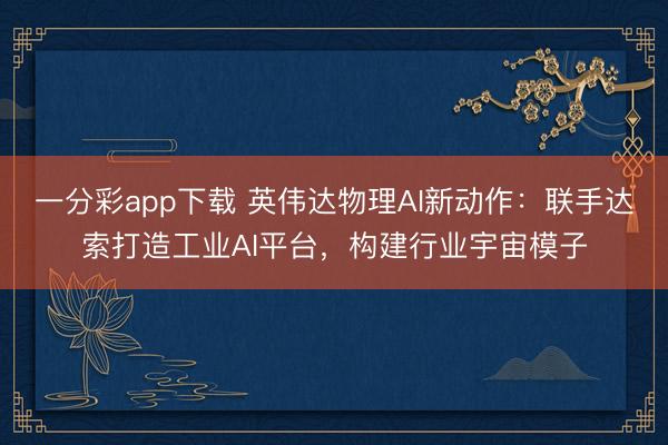 一分彩app下載 英偉達物理AI新動作：聯手達索打造工業(yè)AI平臺，構建行業(yè)宇宙模子