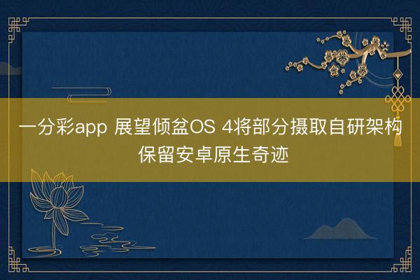 一分彩app 展望傾盆OS 4將部分?jǐn)z取自研架構(gòu) 保留安卓原生奇跡