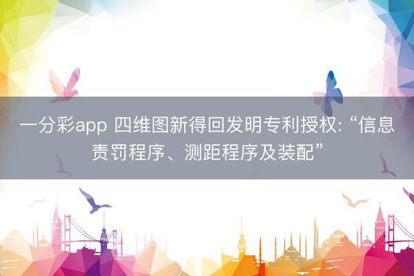 一分彩app 四維圖新得回發明專利授權: “信息責罰程序、測距程序及裝配”