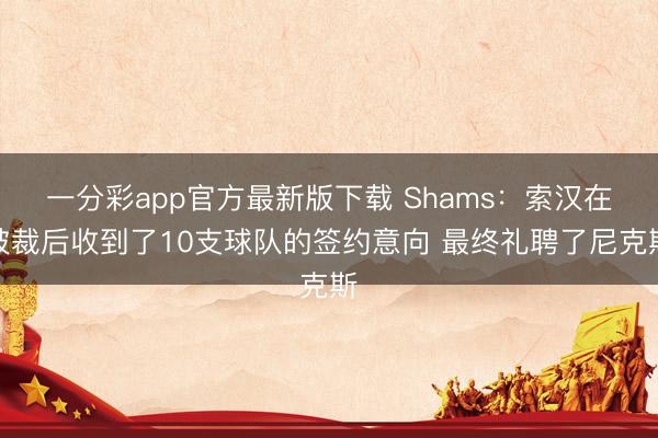 一分彩app官方最新版下載 Shams：索漢在被裁后收到了10支球隊的簽約意向 最終禮聘了尼克斯