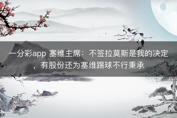 一分彩app 塞維主席：不簽拉莫斯是我的決定，有股份還為塞維踢球不行秉承