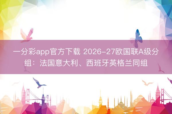 一分彩app官方下載 2026-27歐國聯(lián)A級分組：法國意大利、西班牙英格蘭同組