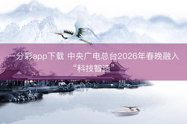 一分彩app下載 中央廣電總臺(tái)2026年春晚融入“科技智造”