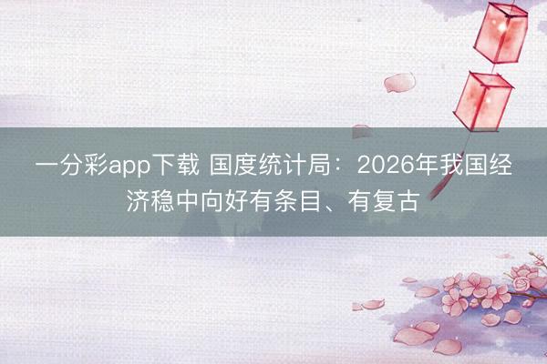 一分彩app下載 國(guó)度統(tǒng)計(jì)局：2026年我國(guó)經(jīng)濟(jì)穩(wěn)中向好有條目、有復(fù)古