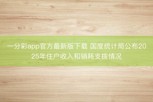 一分彩app官方最新版下載 國(guó)度統(tǒng)計(jì)局公布2025年住戶收入和銷耗支撥情況