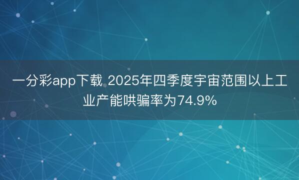 一分彩app下載 2025年四季度宇宙范圍以上工業(yè)產(chǎn)能哄騙率為74.9%