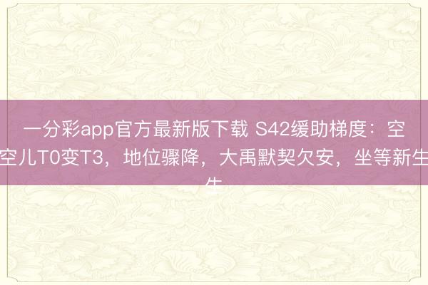 一分彩app官方最新版下載 S42緩助梯度：空空兒T0變T3，地位驟降，大禹默契欠安，坐等新生