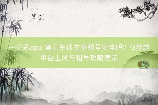 一分彩app 第五東談主格租號安全嗎？G夢游平臺上風與租號攻略表示