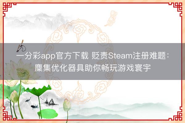 一分彩app官方下載 貶責Steam注冊難題：麇集優化器具助你暢玩游戲寰宇