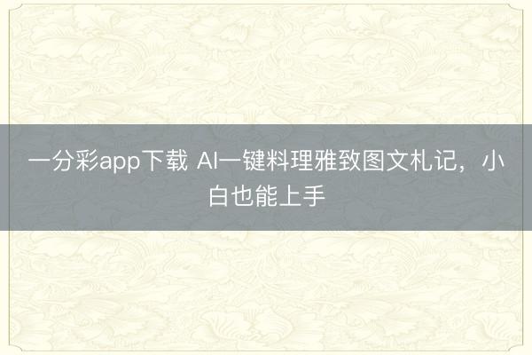 一分彩app下載 AI一鍵料理雅致圖文札記，小白也能上手