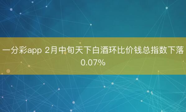 一分彩app 2月中旬天下白酒環比價錢總指數下落0.07%