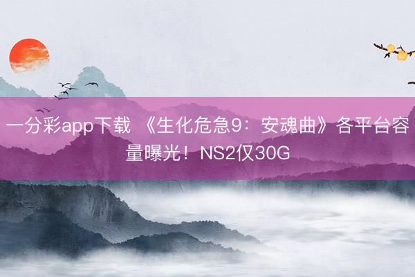 一分彩app下載 《生化危急9：安魂曲》各平臺容量曝光！NS2僅30G
